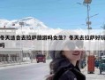 冬天适合去拉萨旅游吗女生？冬天去拉萨好玩吗