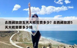 去西藏旅游五天大概花费多少？去西藏旅游5天大概需要多少钱