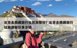 北京去西藏旅行社旅游报价？北京去西藏旅行社旅游报价多少钱