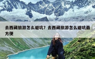 去西藏旅游怎么避坑？去西藏旅游怎么避坑最方便